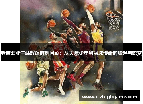 老詹职业生涯辉煌时刻回顾：从天赋少年到篮球传奇的崛起与蜕变