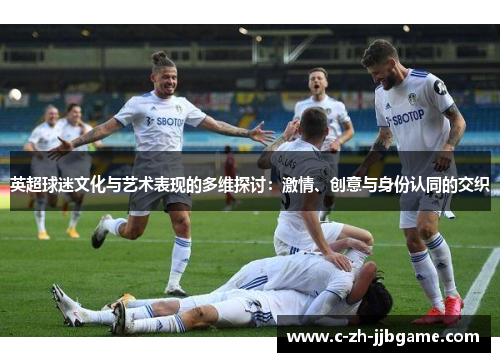 英超球迷文化与艺术表现的多维探讨：激情、创意与身份认同的交织