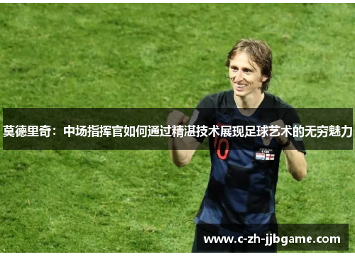 莫德里奇：中场指挥官如何通过精湛技术展现足球艺术的无穷魅力