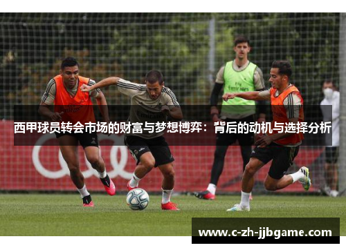 西甲球员转会市场的财富与梦想博弈：背后的动机与选择分析
