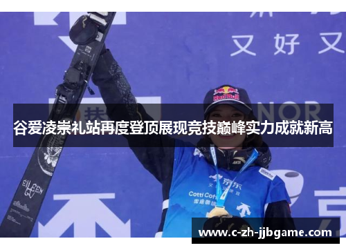 谷爱凌崇礼站再度登顶展现竞技巅峰实力成就新高 谷爱凌崇礼站再度登顶展现竞技巅峰实力成就新高