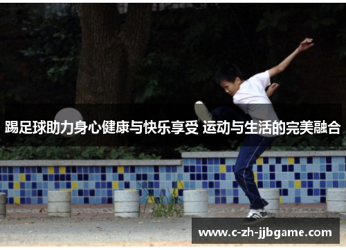 踢足球助力身心健康与快乐享受 运动与生活的完美融合 踢足球助力身心健康与快乐享受 运动与生活的完美融合