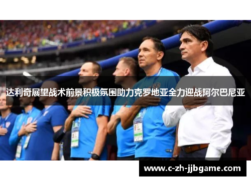 达利奇展望战术前景积极氛围助力克罗地亚全力迎战阿尔巴尼亚 达利奇展望战术前景积极氛围助力克罗地亚全力迎战阿尔巴尼亚