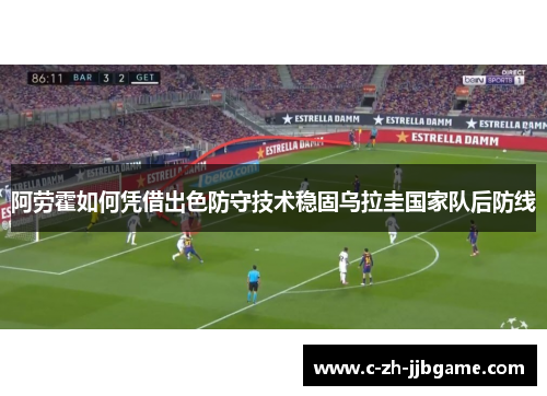 阿劳霍如何凭借出色防守技术稳固乌拉圭国家队后防线 阿劳霍如何凭借出色防守技术稳固乌拉圭国家队后防线