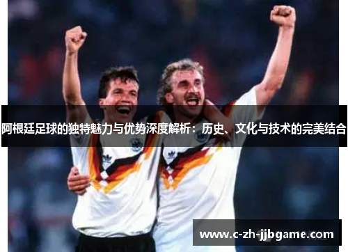 阿根廷足球的独特魅力与优势深度解析:历史、文化与技术的完美结合 阿根廷足球的独特魅力与优势深度解析:历史、文化与技术的完美结合