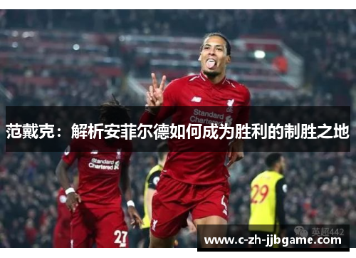 范戴克:解析安菲尔德如何成为胜利的制胜之地 范戴克:解析安菲尔德如何成为胜利的制胜之地