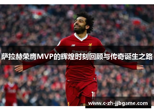 萨拉赫荣膺MVP的辉煌时刻回顾与传奇诞生之路 萨拉赫荣膺MVP的辉煌时刻回顾与传奇诞生之路