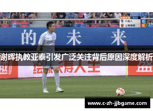 谢晖执教亚泰引发广泛关注背后原因深度解析 谢晖执教亚泰引发广泛关注背后原因深度解析