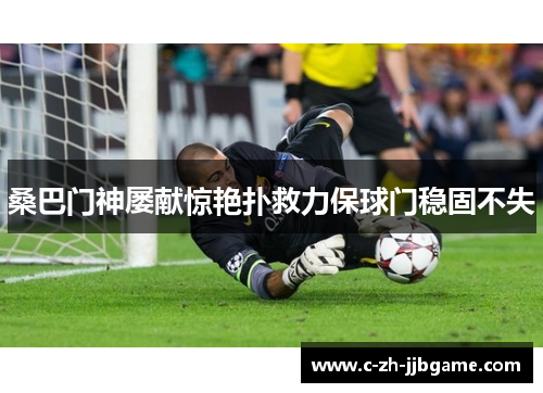 桑巴门神屡献惊艳扑救力保球门稳固不失
