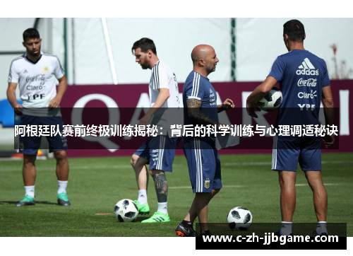 阿根廷队赛前终极训练揭秘：背后的科学训练与心理调适秘诀