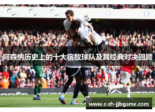 阿森纳历史上的十大宿敌球队及其经典对决回顾