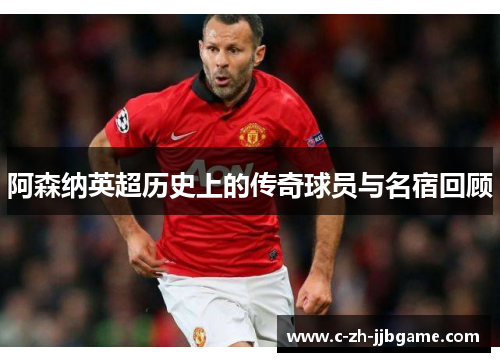 阿森纳英超历史上的传奇球员与名宿回顾