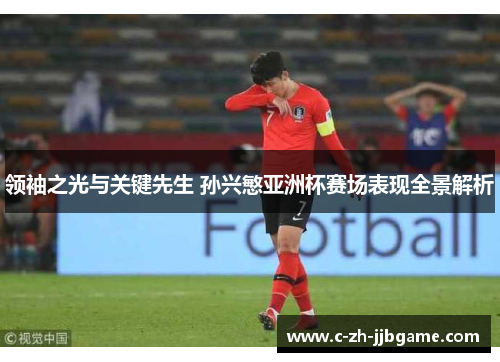 领袖之光与关键先生 孙兴慜亚洲杯赛场表现全景解析