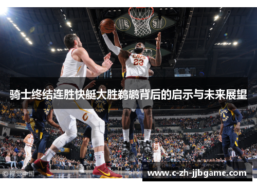 骑士终结连胜快艇大胜鹈鹕背后的启示与未来展望