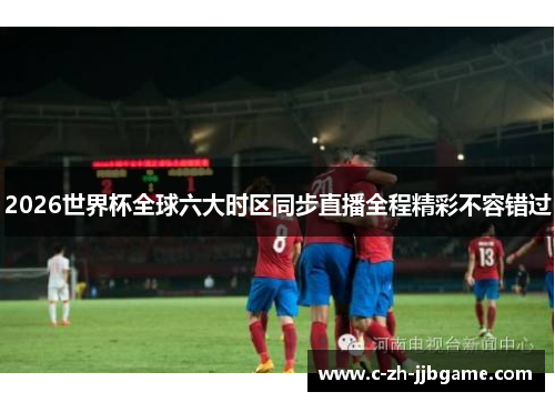 2026世界杯全球六大时区同步直播全程精彩不容错过