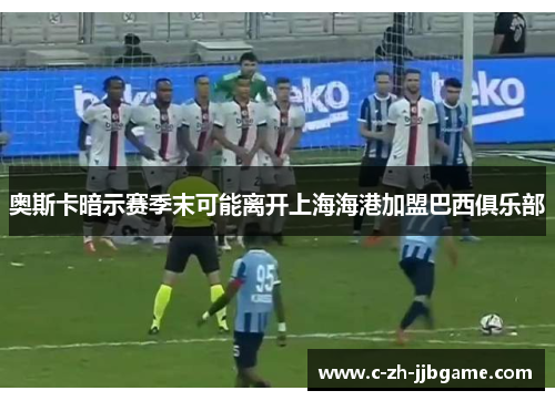 奥斯卡暗示赛季末可能离开上海海港加盟巴西俱乐部