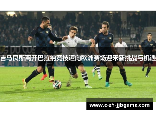 吉马良斯离开巴拉纳竞技迈向欧洲赛场迎来新挑战与机遇