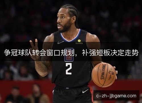 争冠球队转会窗口规划，补强短板决定走势