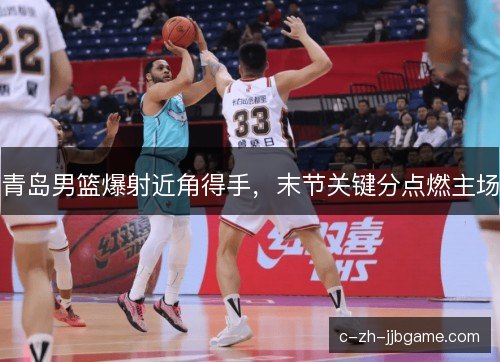 青岛男篮爆射近角得手，末节关键分点燃主场