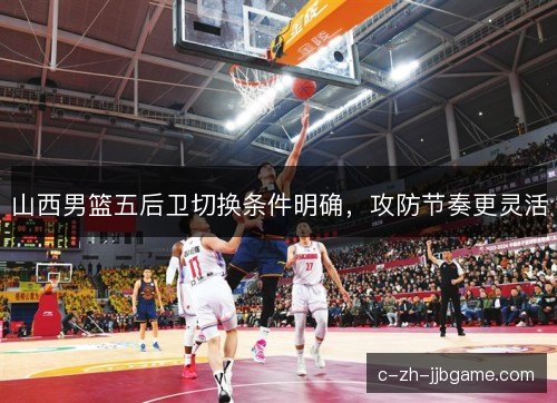 山西男篮五后卫切换条件明确，攻防节奏更灵活