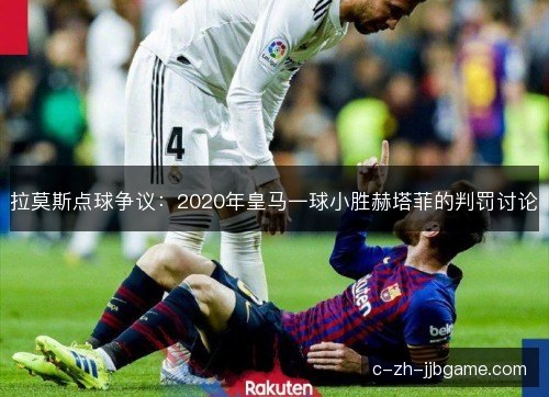 拉莫斯点球争议：2020年皇马一球小胜赫塔菲的判罚讨论